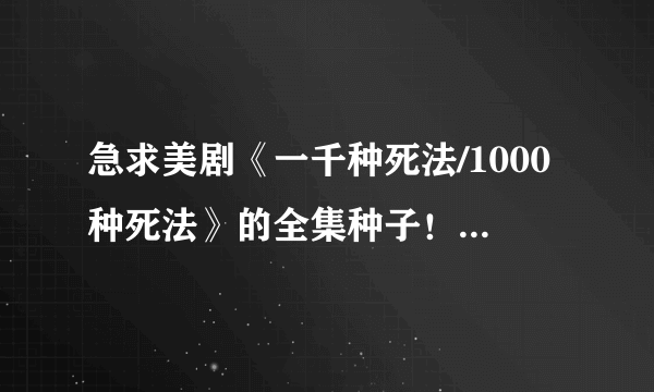 急求美剧《一千种死法/1000种死法》的全集种子！有中文字幕的，拜托有的亲啦！