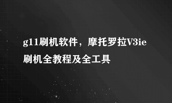 g11刷机软件，摩托罗拉V3ie刷机全教程及全工具