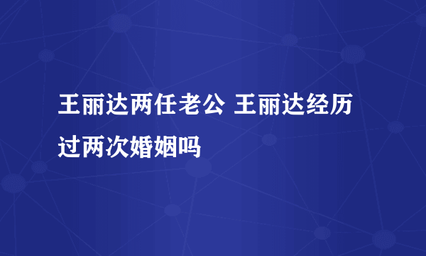 王丽达两任老公 王丽达经历过两次婚姻吗