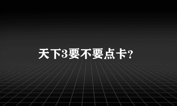 天下3要不要点卡？