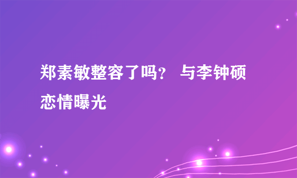 郑素敏整容了吗？ 与李钟硕恋情曝光