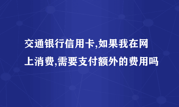 交通银行信用卡,如果我在网上消费,需要支付额外的费用吗