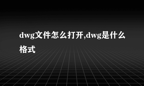 dwg文件怎么打开,dwg是什么格式