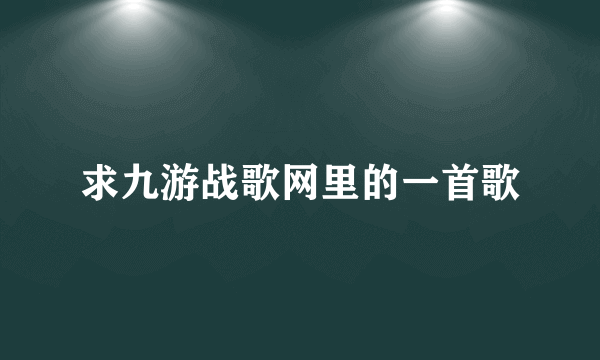 求九游战歌网里的一首歌