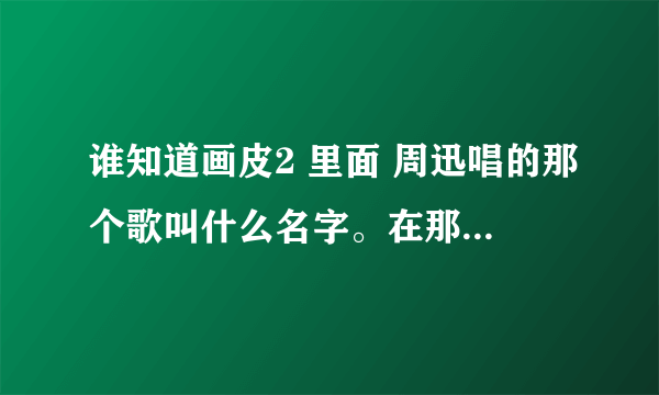 谁知道画皮2 里面 周迅唱的那个歌叫什么名字。在那里可以搜到，歌词与歌曲，拜求！！