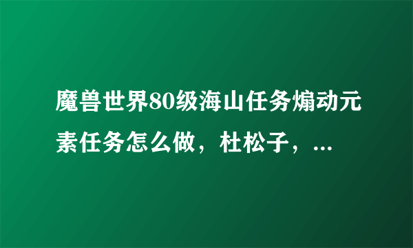 魔兽世界80级海山任务煽动元素任务怎么做，杜松子，精灵龙在哪里