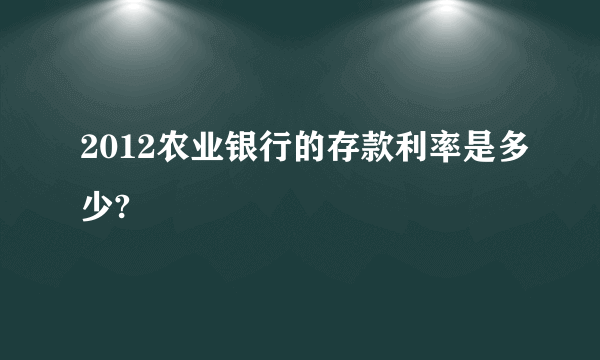 2012农业银行的存款利率是多少?