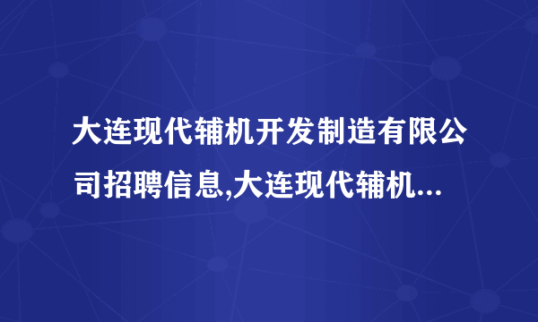 大连现代辅机开发制造有限公司招聘信息,大连现代辅机开发制造有限公司怎么样？