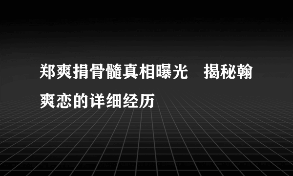 郑爽捐骨髓真相曝光   揭秘翰爽恋的详细经历