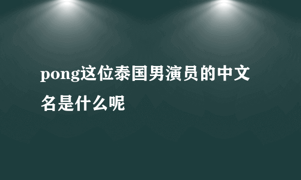 pong这位泰国男演员的中文名是什么呢