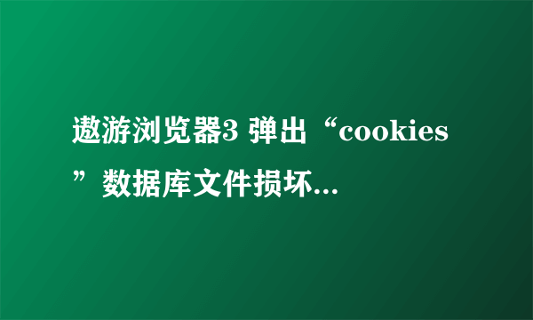 遨游浏览器3 弹出“cookies”数据库文件损坏，怎么办？