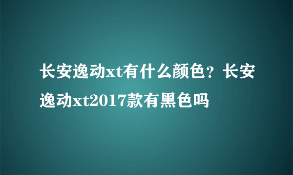 长安逸动xt有什么颜色？长安逸动xt2017款有黑色吗