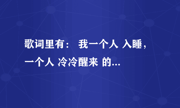 歌词里有： 我一个人 入睡， 一个人 冷冷醒来 的歌名是什么