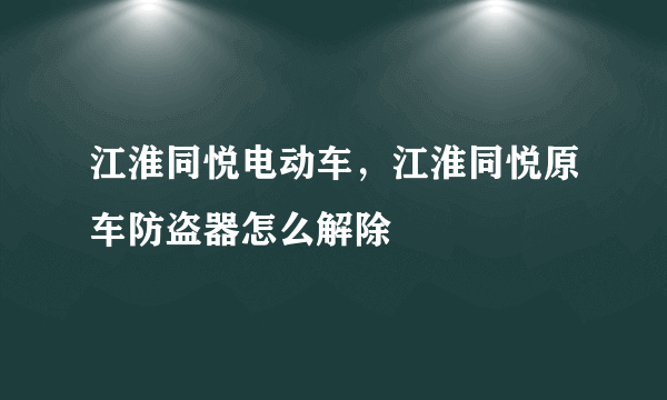 江淮同悦电动车，江淮同悦原车防盗器怎么解除