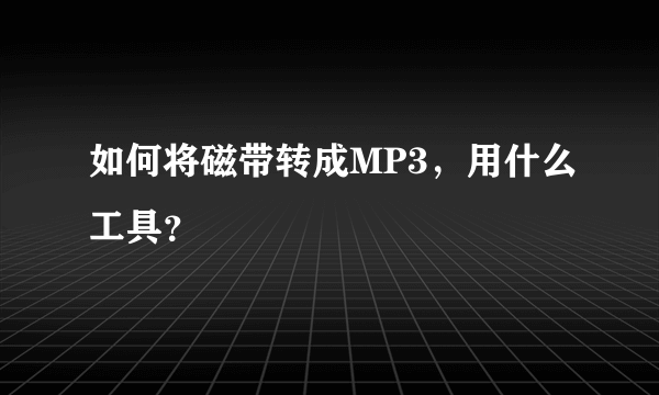 如何将磁带转成MP3，用什么工具？