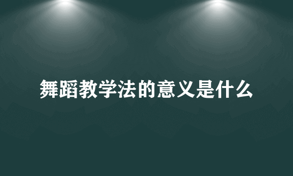 舞蹈教学法的意义是什么