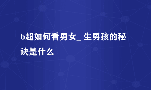 b超如何看男女_ 生男孩的秘诀是什么