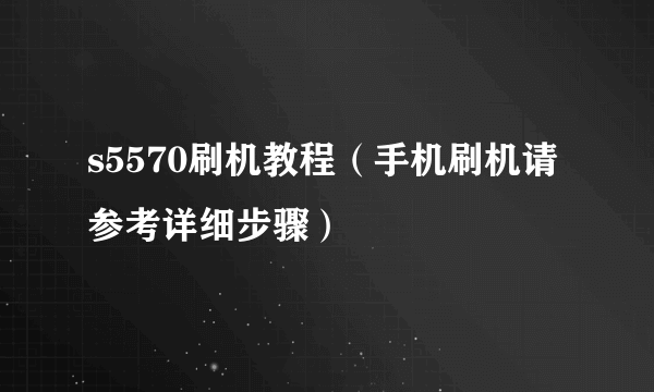 s5570刷机教程（手机刷机请参考详细步骤）