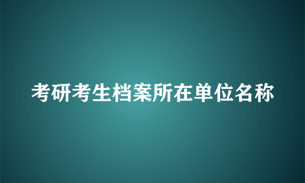 考研考生档案所在单位名称