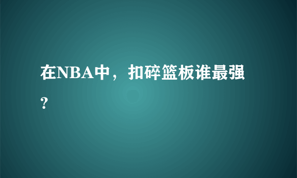 在NBA中，扣碎篮板谁最强？