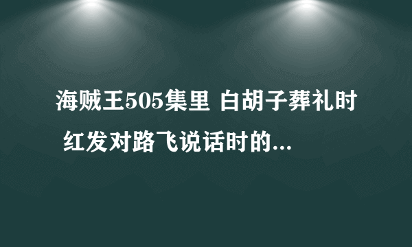 海贼王505集里 白胡子葬礼时 红发对路飞说话时的 插曲（BGM） 在13分钟的样子