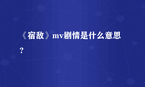 《宿敌》mv剧情是什么意思？