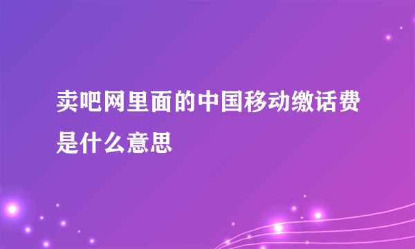 卖吧网里面的中国移动缴话费是什么意思