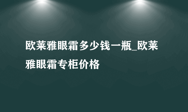 欧莱雅眼霜多少钱一瓶_欧莱雅眼霜专柜价格