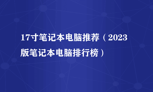 17寸笔记本电脑推荐（2023版笔记本电脑排行榜）