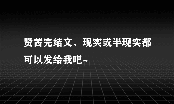 贤茜完结文，现实或半现实都可以发给我吧~