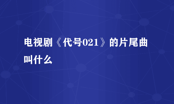 电视剧《代号021》的片尾曲叫什么