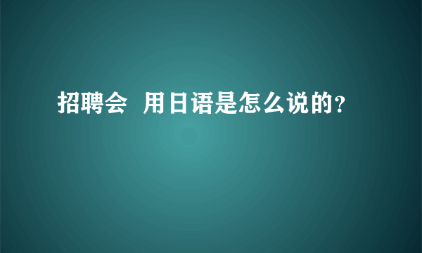 招聘会  用日语是怎么说的？