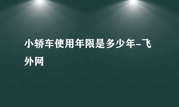 小轿车使用年限是多少年-飞外网