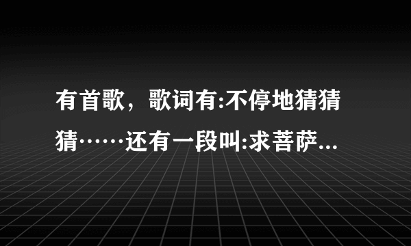 有首歌，歌词有:不停地猜猜猜……还有一段叫:求菩萨保佑我俩？