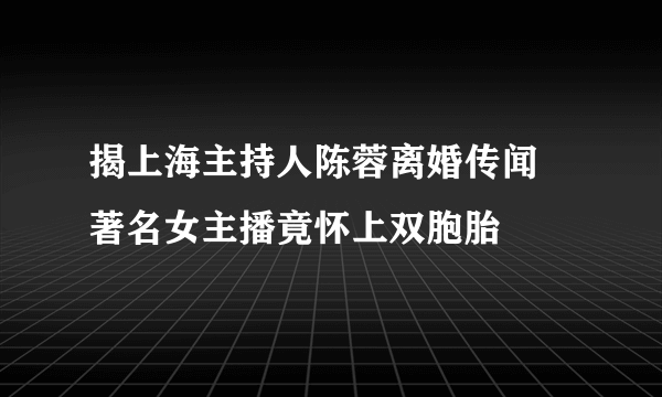 揭上海主持人陈蓉离婚传闻 著名女主播竟怀上双胞胎