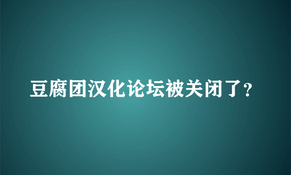 豆腐团汉化论坛被关闭了？