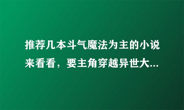 推荐几本斗气魔法为主的小说来看看，要主角穿越异世大陆，争霸天下这类的，要有宏伟的战争场面的