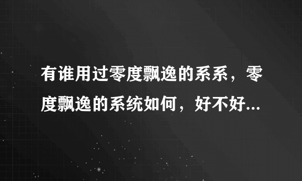 有谁用过零度飘逸的系系，零度飘逸的系统如何，好不好，或者有没有更好的GHOST XP系统推荐，要速度快的