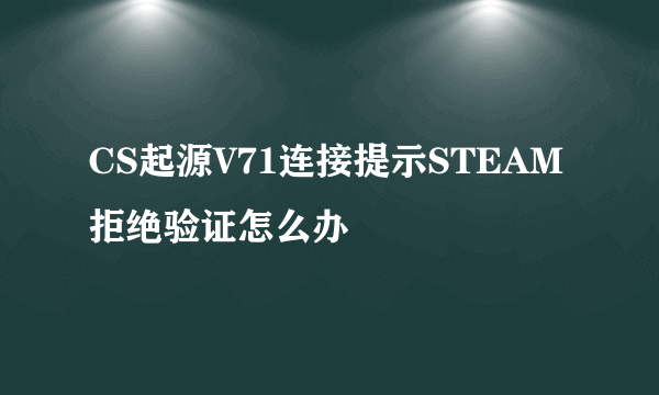 CS起源V71连接提示STEAM拒绝验证怎么办