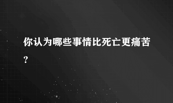 你认为哪些事情比死亡更痛苦？