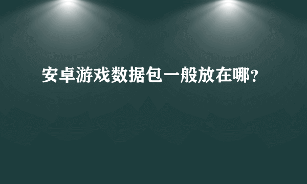 安卓游戏数据包一般放在哪？