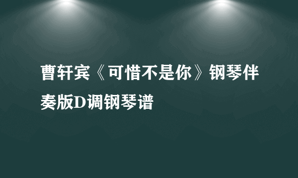 曹轩宾《可惜不是你》钢琴伴奏版D调钢琴谱