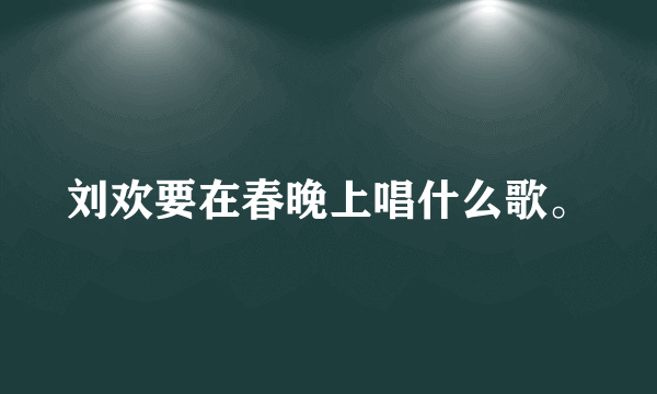 刘欢要在春晚上唱什么歌。