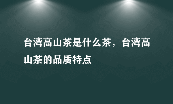 台湾高山茶是什么茶，台湾高山茶的品质特点