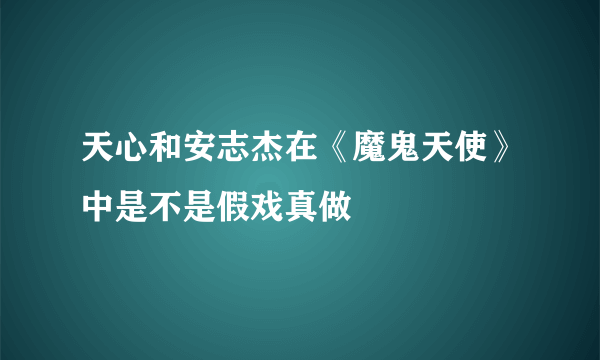 天心和安志杰在《魔鬼天使》中是不是假戏真做