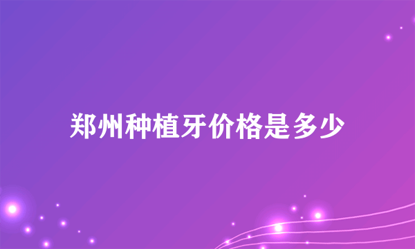 郑州种植牙价格是多少