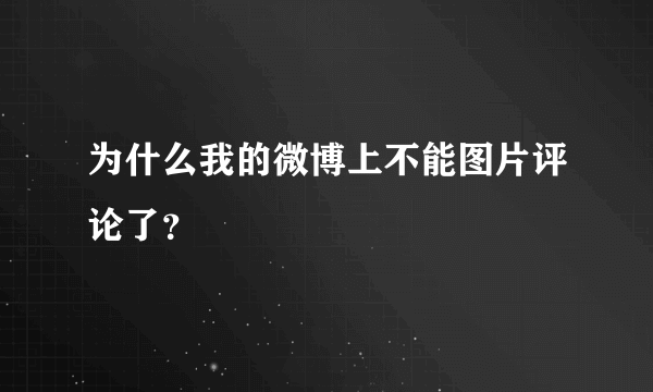 为什么我的微博上不能图片评论了？