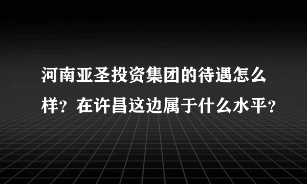 河南亚圣投资集团的待遇怎么样？在许昌这边属于什么水平？