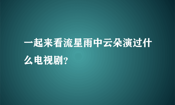 一起来看流星雨中云朵演过什么电视剧？