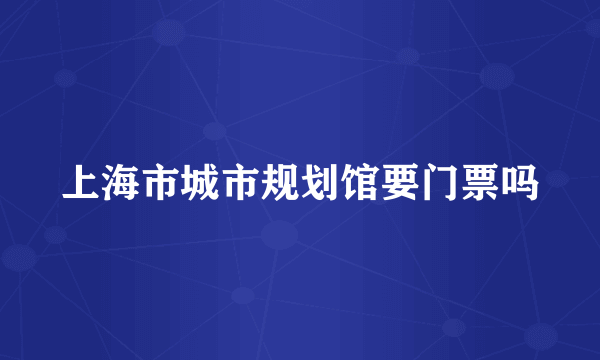 上海市城市规划馆要门票吗